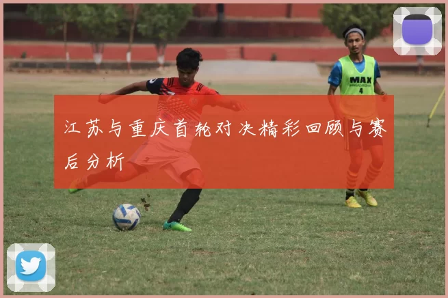 江苏与重庆首轮对决精彩回顾与赛后分析