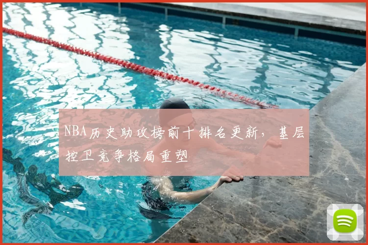 NBA历史助攻榜前十排名更新，基层控卫竞争格局重塑