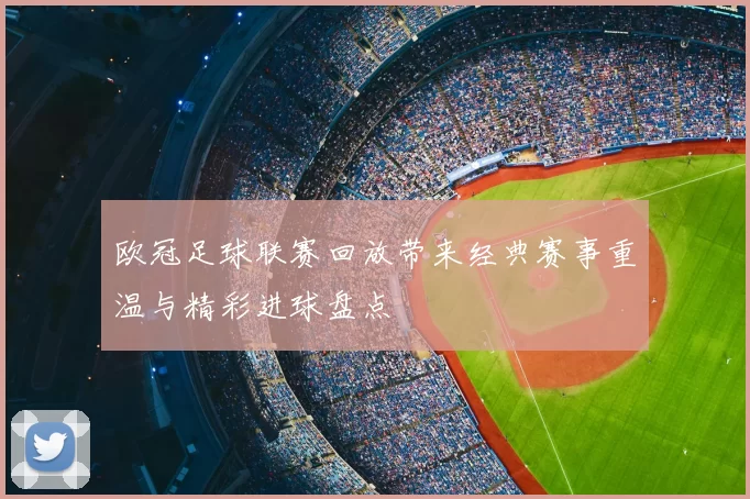 欧冠足球联赛回放带来经典赛事重温与精彩进球盘点