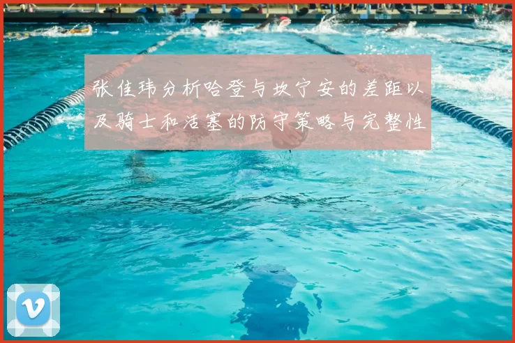 张佳玮分析哈登与坎宁安的差距以及骑士和活塞的防守策略与完整性