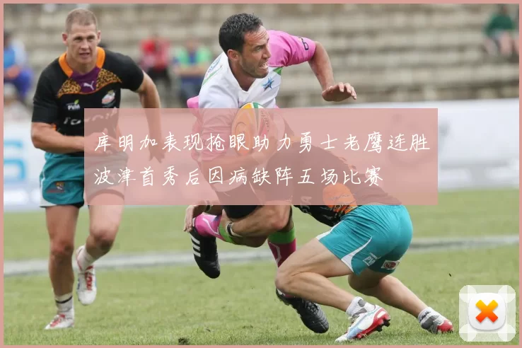 库明加表现抢眼助力勇士老鹰连胜波津首秀后因病缺阵五场比赛