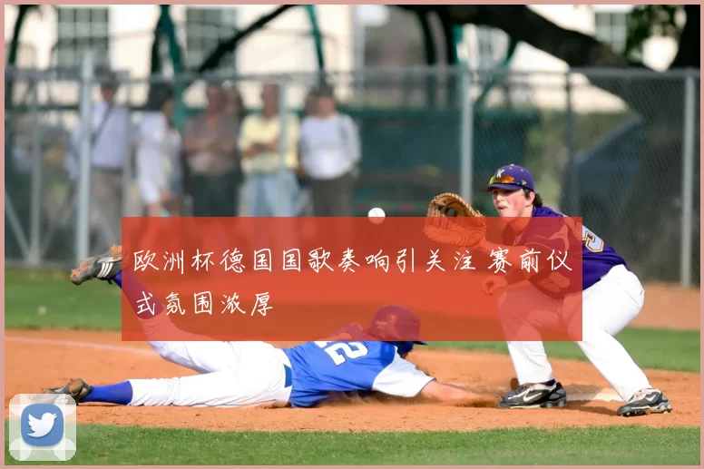 欧洲杯德国国歌奏响引关注 赛前仪式氛围浓厚