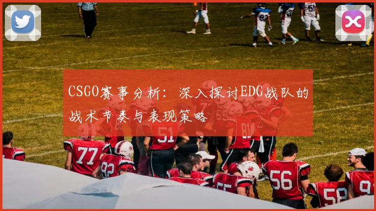 CSGO赛事分析:深入探讨EDG战队的战术节奏与表现策略