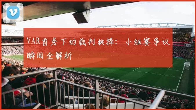 VAR首秀下的裁判抉择：小组赛争议瞬间全解析