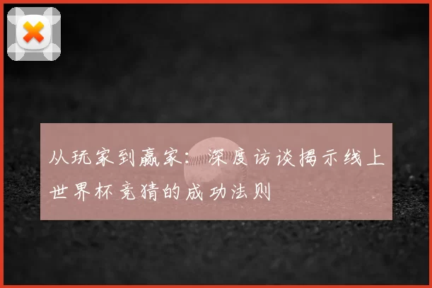 从玩家到赢家:深度访谈揭示线上世界杯竞猜的成功法则
