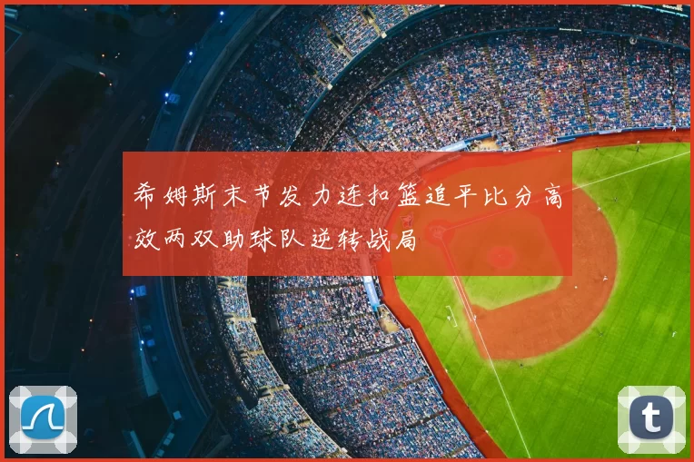 希姆斯末节发力连扣篮追平比分高效两双助球队逆转战局