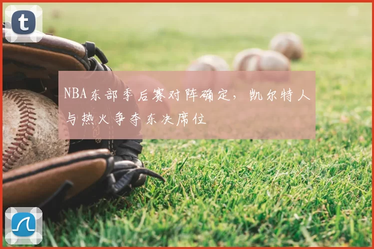 NBA东部季后赛对阵确定，凯尔特人与热火争夺东决席位