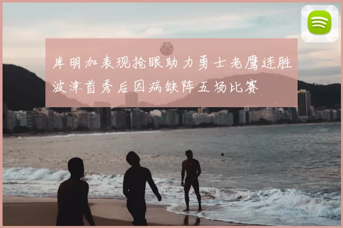 库明加表现抢眼助力勇士老鹰连胜波津首秀后因病缺阵五场比赛