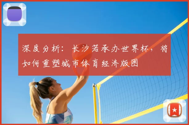 深度分析:长沙若承办世界杯,将如何重塑城市体育经济版图