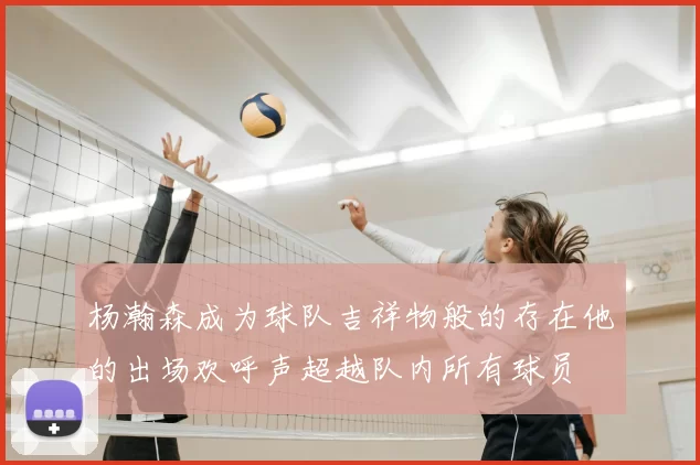 杨瀚森成为球队吉祥物般的存在他的出场欢呼声超越队内所有球员