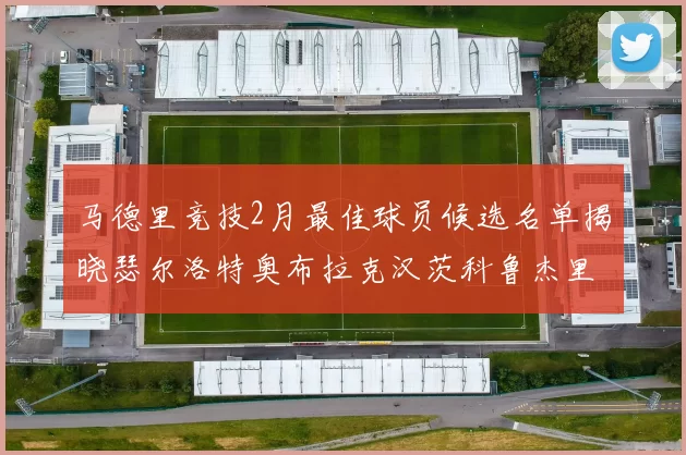 马德里竞技2月最佳球员候选名单揭晓瑟尔洛特奥布拉克汉茨科鲁杰里入围