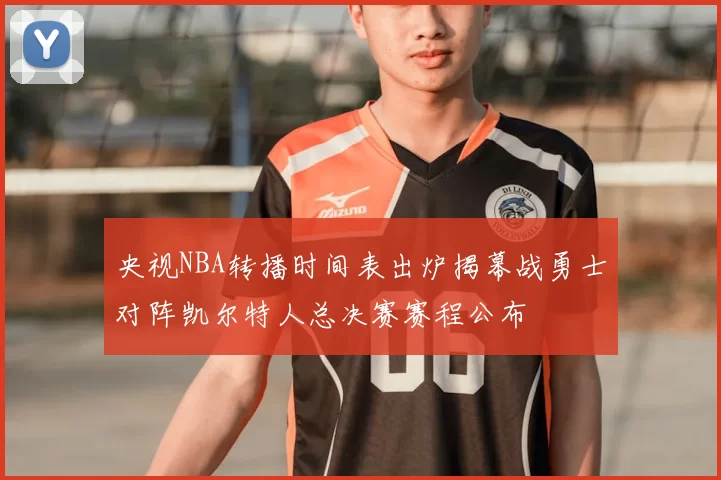 央视NBA转播时间表出炉揭幕战勇士对阵凯尔特人总决赛赛程公布
