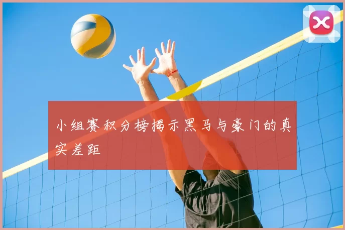 小组赛积分榜揭示黑马与豪门的真实差距