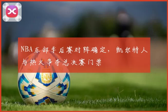 NBA东部季后赛对阵确定,凯尔特人与热火争夺总决赛门票