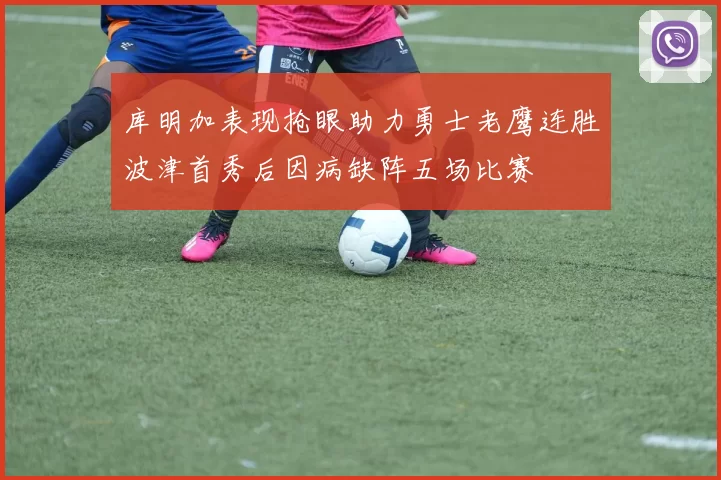 库明加表现抢眼助力勇士老鹰连胜波津首秀后因病缺阵五场比赛