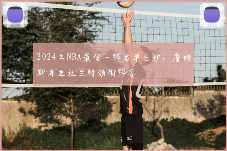 2024年NBA最佳一阵名单出炉,詹姆斯库里杜兰特领衔阵容