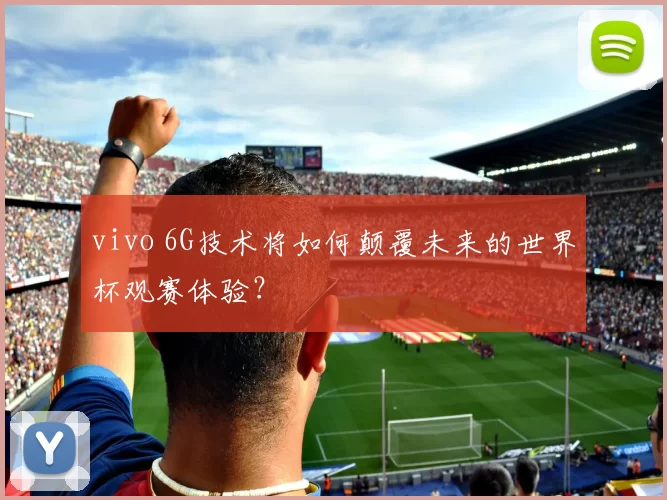 vivo 6G技术将如何颠覆未来的世界杯观赛体验?