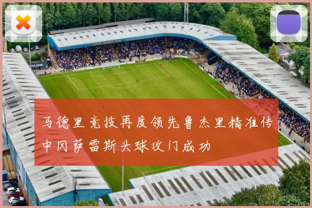 马德里竞技再度领先鲁杰里精准传中冈萨雷斯头球攻门成功