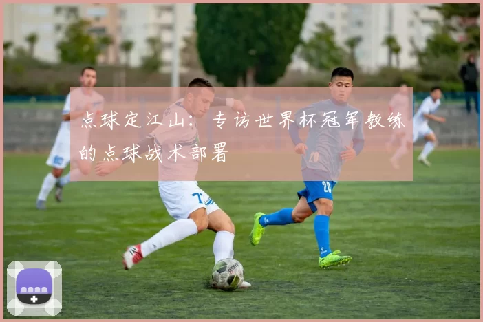 点球定江山：专访世界杯冠军教练的点球战术部署