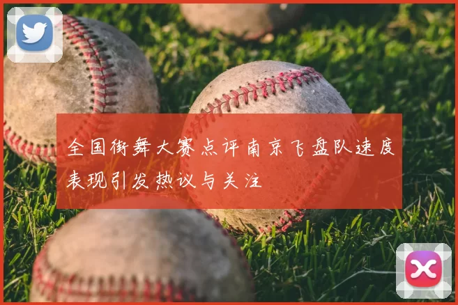 全国街舞大赛点评南京飞盘队速度表现引发热议与关注