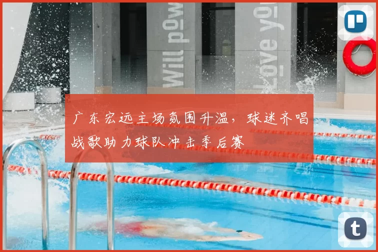 广东宏远主场氛围升温,球迷齐唱战歌助力球队冲击季后赛