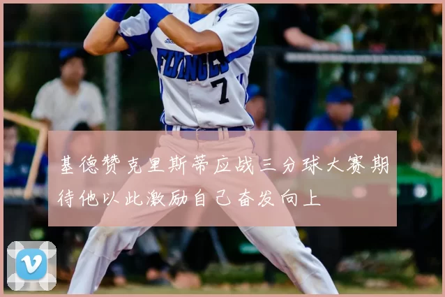 基德赞克里斯蒂应战三分球大赛期待他以此激励自己奋发向上