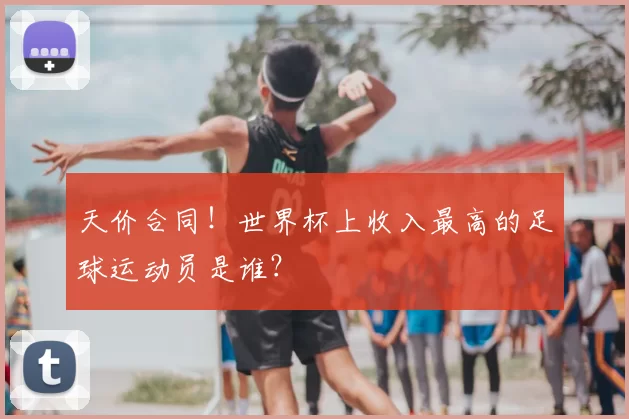 天价合同！世界杯上收入最高的足球运动员是谁？