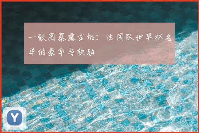 一张图暴露玄机:法国队世界杯名单的豪华与软肋