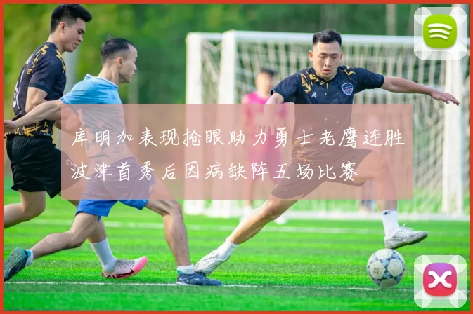 库明加表现抢眼助力勇士老鹰连胜波津首秀后因病缺阵五场比赛
