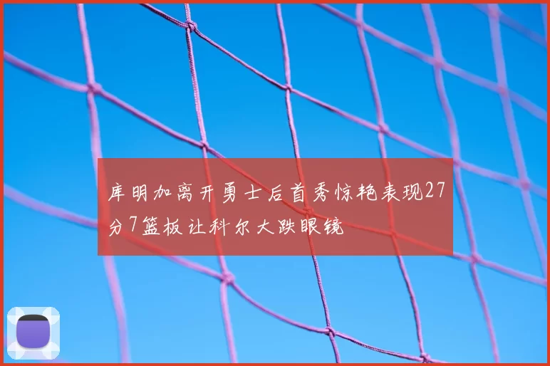 库明加离开勇士后首秀惊艳表现27分7篮板让科尔大跌眼镜