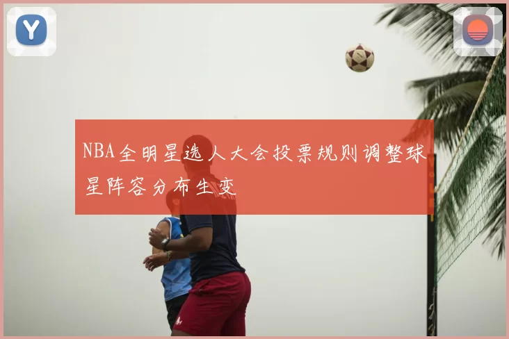 NBA全明星选人大会投票规则调整球星阵容分布生变