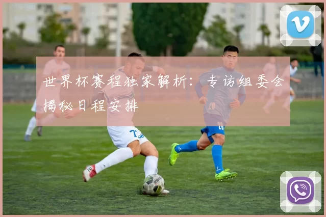 世界杯赛程独家解析：专访组委会揭秘日程安排