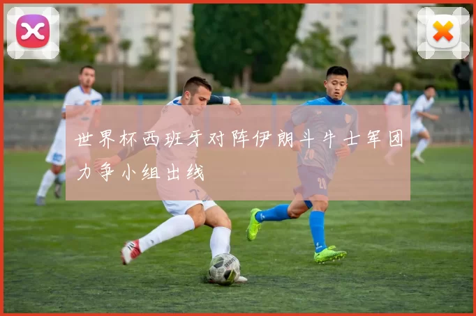 世界杯西班牙对阵伊朗斗牛士军团力争小组出线