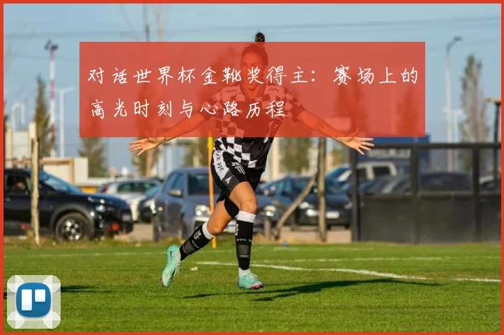 对话世界杯金靴奖得主：赛场上的高光时刻与心路历程