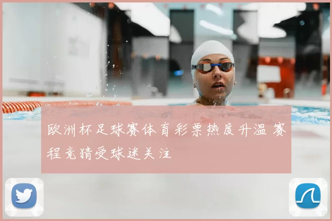 欧洲杯足球赛体育彩票热度升温 赛程竞猜受球迷关注