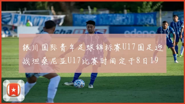 银川国际青年足球锦标赛U17国足迎战坦桑尼亚U17比赛时间定于8日19点35分