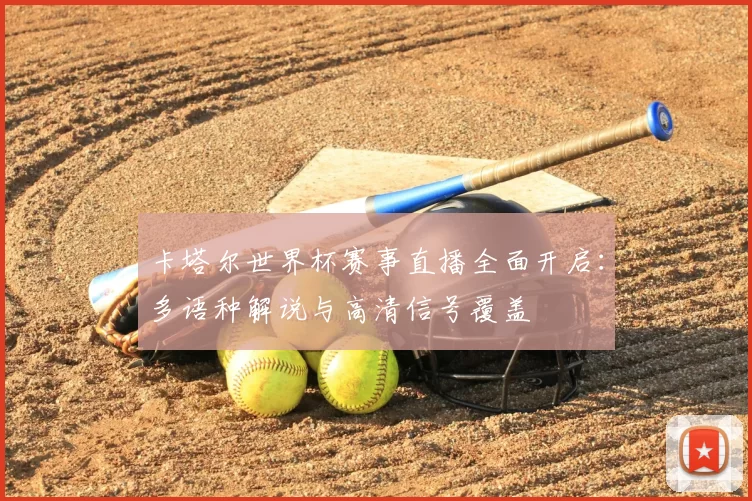 卡塔尔世界杯赛事直播全面开启:多语种解说与高清信号覆盖