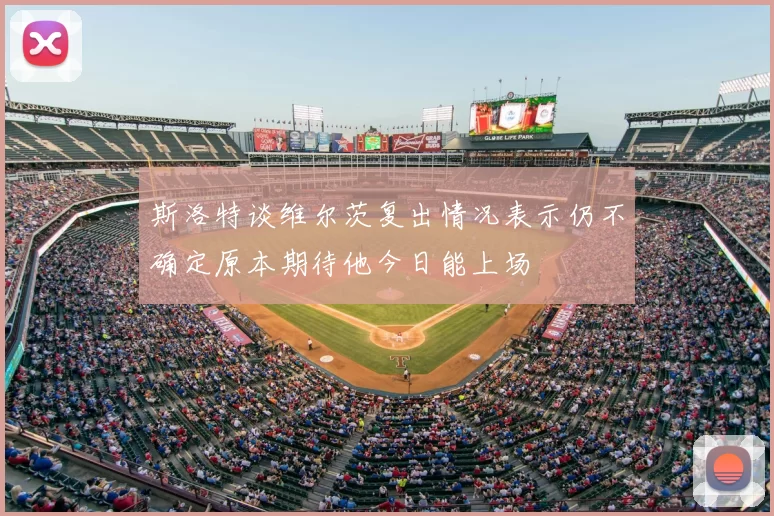 斯洛特谈维尔茨复出情况表示仍不确定原本期待他今日能上场