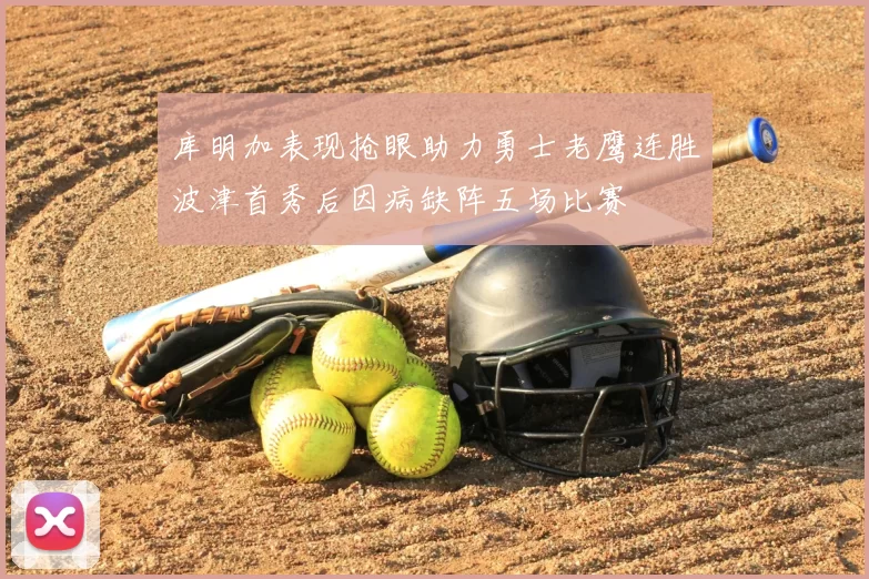 库明加表现抢眼助力勇士老鹰连胜波津首秀后因病缺阵五场比赛
