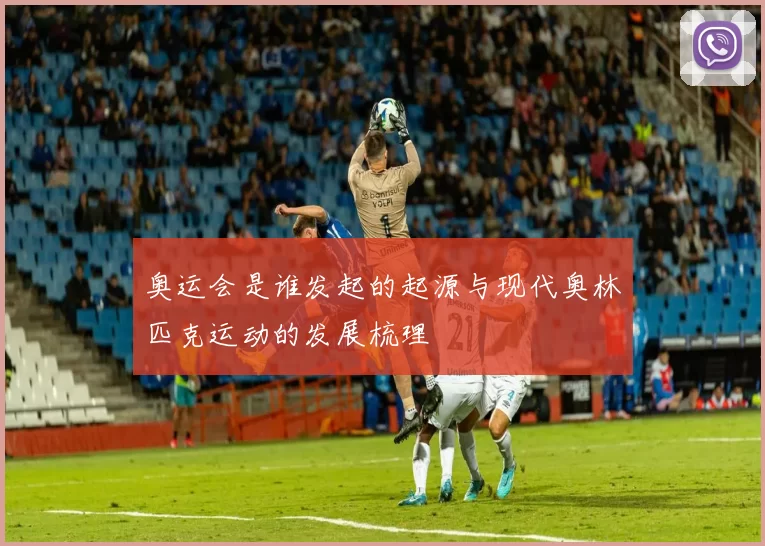 奥运会是谁发起的起源与现代奥林匹克运动的发展梳理
