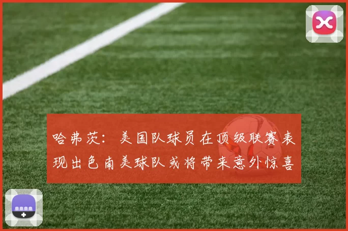 哈弗茨:美国队球员在顶级联赛表现出色南美球队或将带来意外惊喜