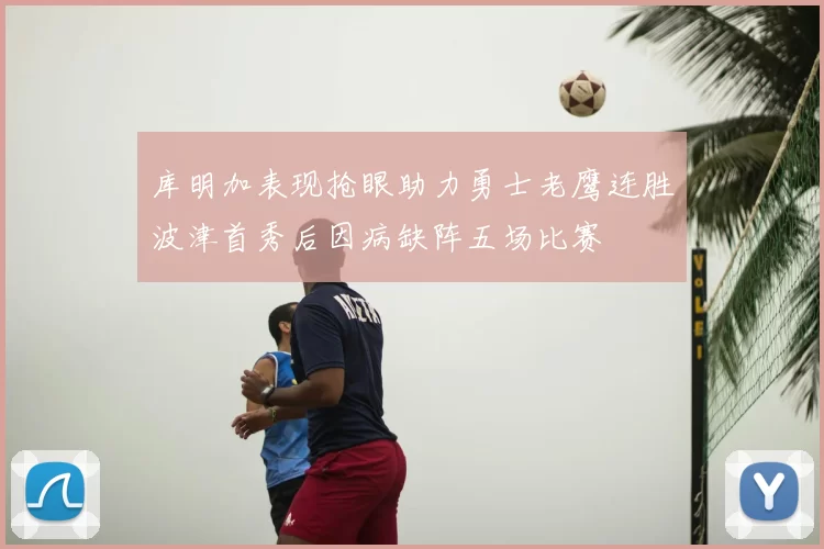 库明加表现抢眼助力勇士老鹰连胜波津首秀后因病缺阵五场比赛