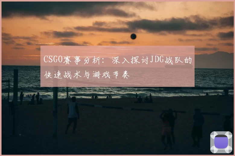 CSGO赛事分析:深入探讨JDG战队的快速战术与游戏节奏