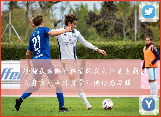 杨瀚森感慨开拓者队友关怀备至新人身份与海外背景让他倍感温暖