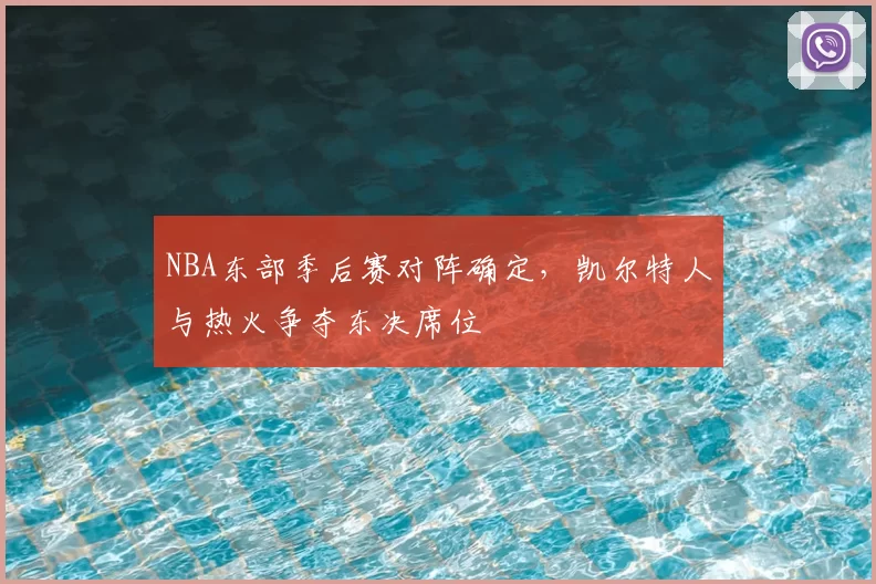 NBA东部季后赛对阵确定，凯尔特人与热火争夺东决席位