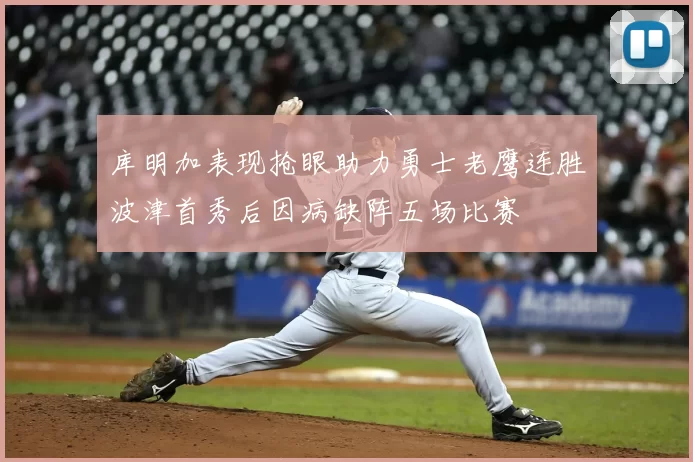 库明加表现抢眼助力勇士老鹰连胜波津首秀后因病缺阵五场比赛