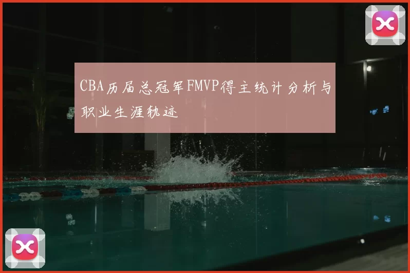CBA历届总冠军FMVP得主统计分析与职业生涯轨迹