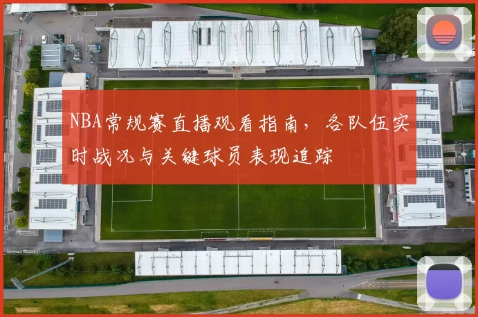 NBA常规赛直播观看指南，各队伍实时战况与关键球员表现追踪