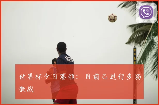 世界杯今日赛程:目前已进行多场激战