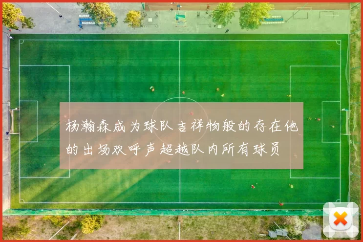 杨瀚森成为球队吉祥物般的存在他的出场欢呼声超越队内所有球员